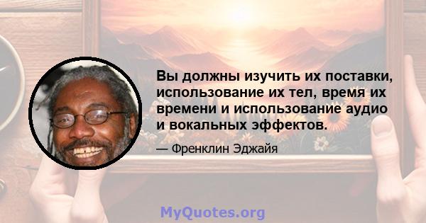 Вы должны изучить их поставки, использование их тел, время их времени и использование аудио и вокальных эффектов.