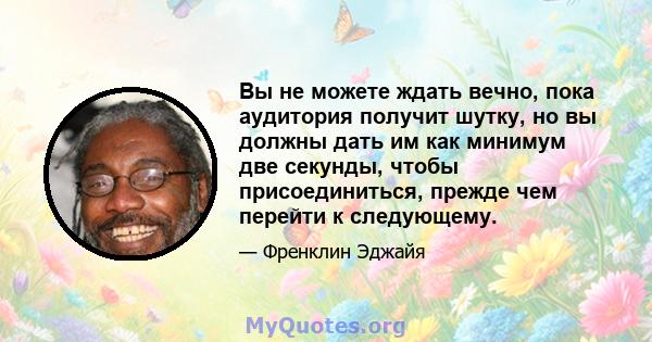 Вы не можете ждать вечно, пока аудитория получит шутку, но вы должны дать им как минимум две секунды, чтобы присоединиться, прежде чем перейти к следующему.