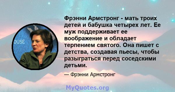 Фрэнни Армстронг - мать троих детей и бабушка четырех лет. Ее муж поддерживает ее воображение и обладает терпением святого. Она пишет с детства, создавая пьесы, чтобы разыграться перед соседскими детьми.