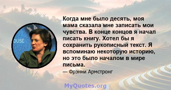 Когда мне было десять, моя мама сказала мне записать мои чувства. В конце концов я начал писать книгу. Хотел бы я сохранить рукописный текст. Я вспоминаю некоторую историю, но это было началом в мире письма.