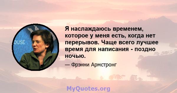 Я наслаждаюсь временем, которое у меня есть, когда нет перерывов. Чаще всего лучшее время для написания - поздно ночью.