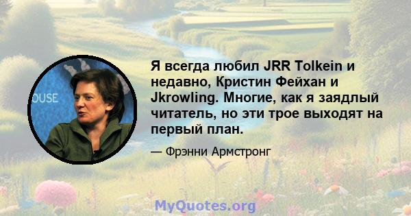 Я всегда любил JRR Tolkein и недавно, Кристин Фейхан и Jkrowling. Многие, как я заядлый читатель, но эти трое выходят на первый план.