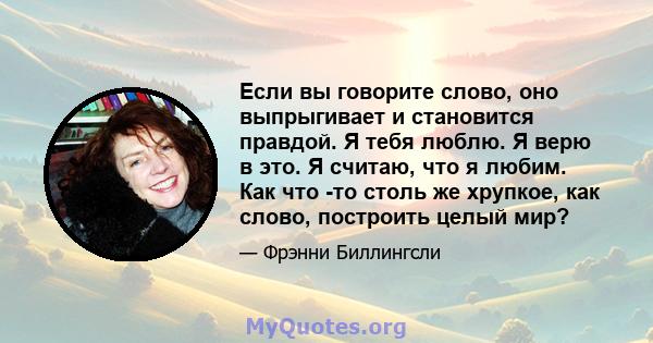 Если вы говорите слово, оно выпрыгивает и становится правдой. Я тебя люблю. Я верю в это. Я считаю, что я любим. Как что -то столь же хрупкое, как слово, построить целый мир?