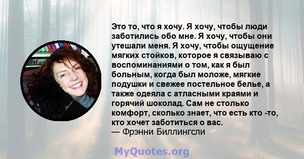 Это то, что я хочу. Я хочу, чтобы люди заботились обо мне. Я хочу, чтобы они утешали меня. Я хочу, чтобы ощущение мягких стойков, которое я связываю с воспоминаниями о том, как я был больным, когда был моложе, мягкие