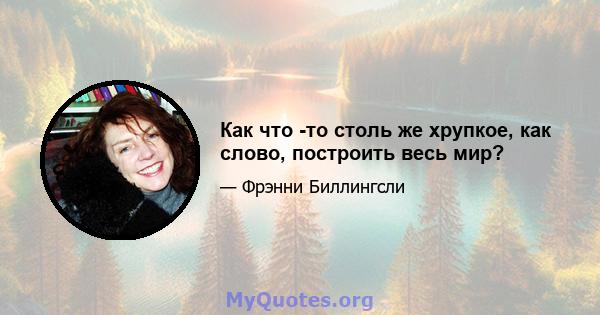 Как что -то столь же хрупкое, как слово, построить весь мир?