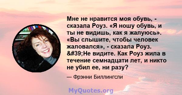 Мне не нравится моя обувь, - сказала Роуз. «Я ношу обувь, и ты не видишь, как я жалуюсь». «Вы слышите, чтобы человек жаловался», - сказала Роуз. 'Не видите. Как Роуз жила в течение семнадцати лет, и никто не убил