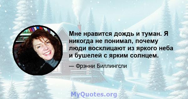 Мне нравится дождь и туман. Я никогда не понимал, почему люди восклицают из яркого неба и бушелей с ярким солнцем.