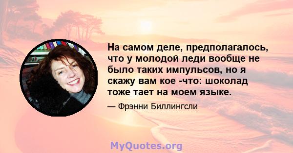 На самом деле, предполагалось, что у молодой леди вообще не было таких импульсов, но я скажу вам кое -что: шоколад тоже тает на моем языке.