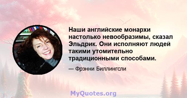 Наши английские монархи настолько невообразимы, сказал Эльдрик. Они исполняют людей такими утомительно традиционными способами.