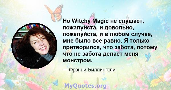 Но Witchy Magic не слушает, пожалуйста, и довольно, пожалуйста, и в любом случае, мне было все равно. Я только притворился, что забота, потому что не забота делает меня монстром.