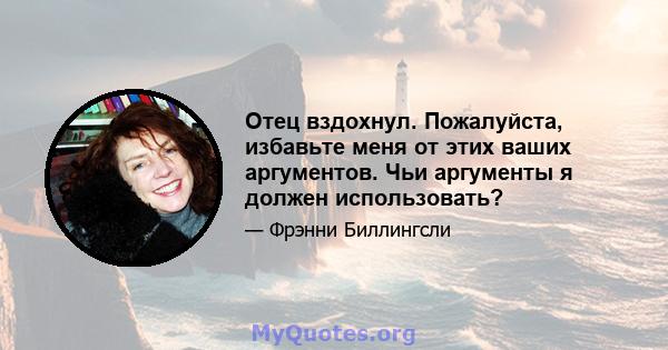 Отец вздохнул. Пожалуйста, избавьте меня от этих ваших аргументов. Чьи аргументы я должен использовать?