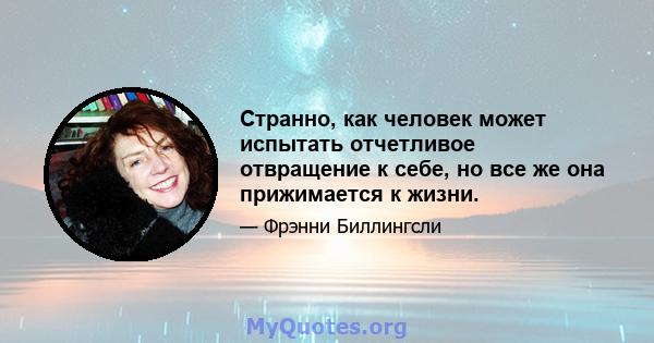 Странно, как человек может испытать отчетливое отвращение к себе, но все же она прижимается к жизни.