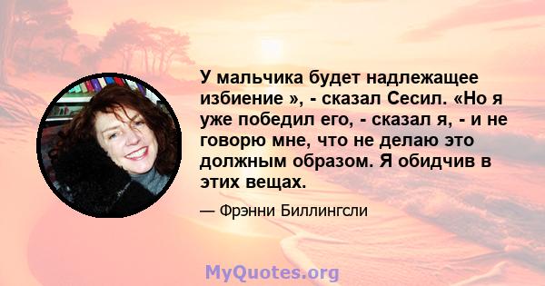 У мальчика будет надлежащее избиение », - сказал Сесил. «Но я уже победил его, - сказал я, - и не говорю мне, что не делаю это должным образом. Я обидчив в этих вещах.