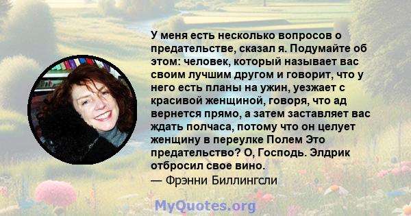 У меня есть несколько вопросов о предательстве, сказал я. Подумайте об этом: человек, который называет вас своим лучшим другом и говорит, что у него есть планы на ужин, уезжает с красивой женщиной, говоря, что ад