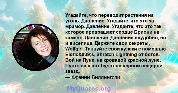 Угадайте, что переводит растения на уголь. Давление. Угадайте, что это за мрамор. Давление. Угадайте, что это так, которое превращает сердце Бриони на камень. Давление. Давление неудобно, но и виселица. Держите свои