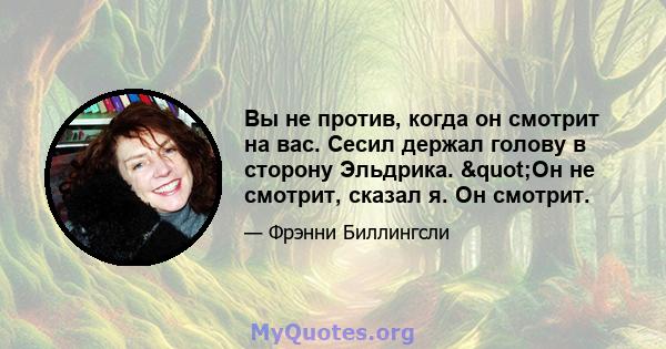 Вы не против, когда он смотрит на вас. Сесил держал голову в сторону Эльдрика. "Он не смотрит, сказал я. Он смотрит.