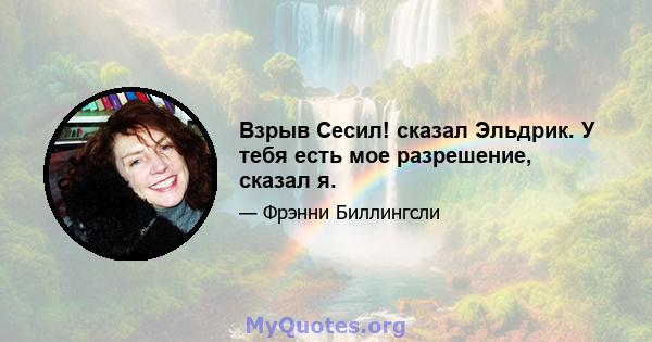 Взрыв Сесил! сказал Эльдрик. У тебя есть мое разрешение, сказал я.