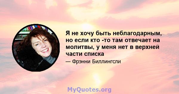 Я не хочу быть неблагодарным, но если кто -то там отвечает на молитвы, у меня нет в верхней части списка