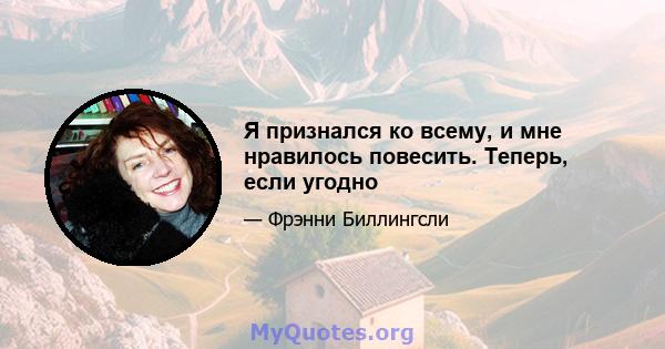 Я признался ко всему, и мне нравилось повесить. Теперь, если угодно