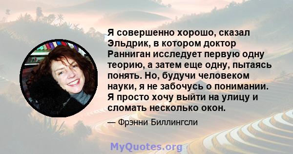 Я совершенно хорошо, сказал Эльдрик, в котором доктор Ранниган исследует первую одну теорию, а затем еще одну, пытаясь понять. Но, будучи человеком науки, я не забочусь о понимании. Я просто хочу выйти на улицу и