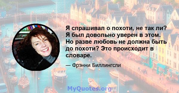 Я спрашивал о похоти, не так ли? Я был довольно уверен в этом. Но разве любовь не должна быть до похоти? Это происходит в словаре.