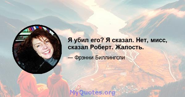 Я убил его? Я сказал. Нет, мисс, сказал Роберт. Жалость.