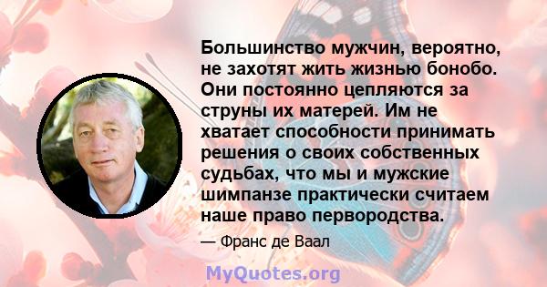 Большинство мужчин, вероятно, не захотят жить жизнью бонобо. Они постоянно цепляются за струны их матерей. Им не хватает способности принимать решения о своих собственных судьбах, что мы и мужские шимпанзе практически