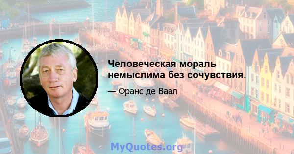 Человеческая мораль немыслима без сочувствия.