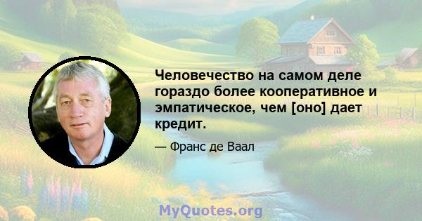 Человечество на самом деле гораздо более кооперативное и эмпатическое, чем [оно] дает кредит.