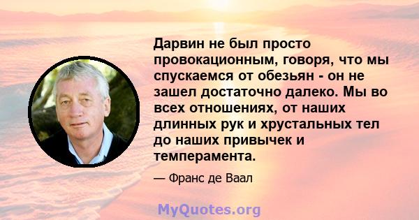 Дарвин не был просто провокационным, говоря, что мы спускаемся от обезьян - он не зашел достаточно далеко. Мы во всех отношениях, от наших длинных рук и хрустальных тел до наших привычек и темперамента.