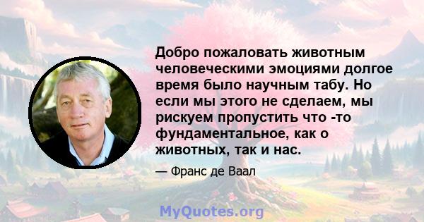 Добро пожаловать животным человеческими эмоциями долгое время было научным табу. Но если мы этого не сделаем, мы рискуем пропустить что -то фундаментальное, как о животных, так и нас.