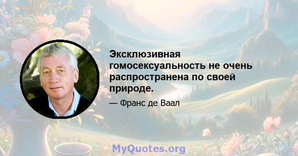 Эксклюзивная гомосексуальность не очень распространена по своей природе.