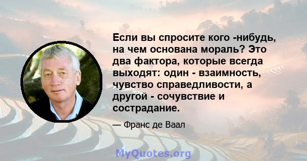 Если вы спросите кого -нибудь, на чем основана мораль? Это два фактора, которые всегда выходят: один - взаимность, чувство справедливости, а другой - сочувствие и сострадание.