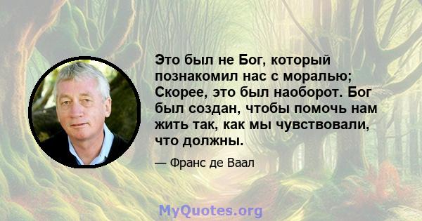 Это был не Бог, который познакомил нас с моралью; Скорее, это был наоборот. Бог был создан, чтобы помочь нам жить так, как мы чувствовали, что должны.