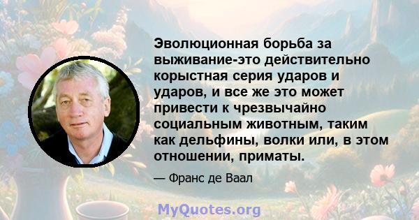 Эволюционная борьба за выживание-это действительно корыстная серия ударов и ударов, и все же это может привести к чрезвычайно социальным животным, таким как дельфины, волки или, в этом отношении, приматы.