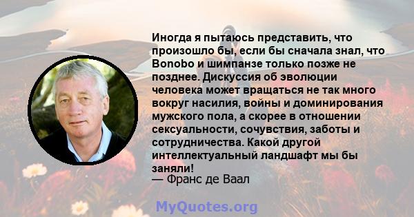 Иногда я пытаюсь представить, что произошло бы, если бы сначала знал, что Bonobo и шимпанзе только позже не позднее. Дискуссия об эволюции человека может вращаться не так много вокруг насилия, войны и доминирования