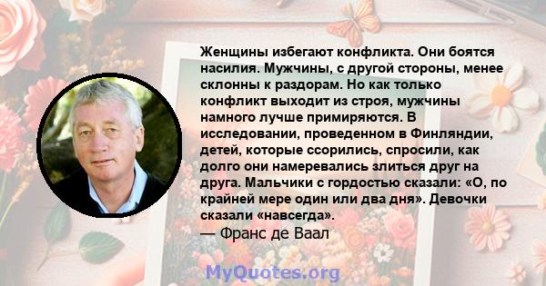 Женщины избегают конфликта. Они боятся насилия. Мужчины, с другой стороны, менее склонны к раздорам. Но как только конфликт выходит из строя, мужчины намного лучше примиряются. В исследовании, проведенном в Финляндии,