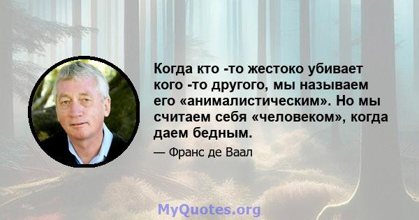 Когда кто -то жестоко убивает кого -то другого, мы называем его «анималистическим». Но мы считаем себя «человеком», когда даем бедным.