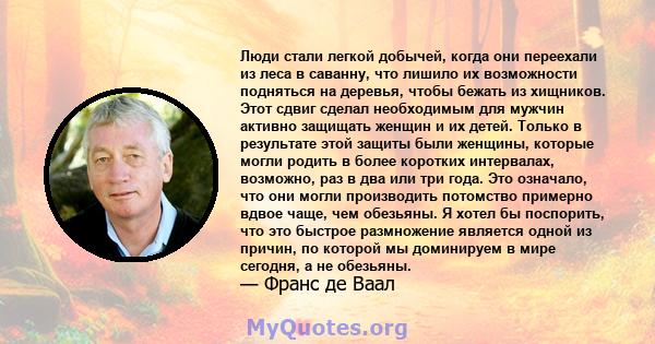 Люди стали легкой добычей, когда они переехали из леса в саванну, что лишило их возможности подняться на деревья, чтобы бежать из хищников. Этот сдвиг сделал необходимым для мужчин активно защищать женщин и их детей.