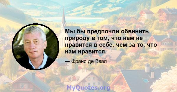 Мы бы предпочли обвинить природу в том, что нам не нравится в себе, чем за то, что нам нравится.