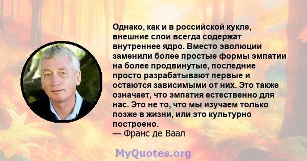 Однако, как и в российской кукле, внешние слои всегда содержат внутреннее ядро. Вместо эволюции заменили более простые формы эмпатии на более продвинутые, последние просто разрабатывают первые и остаются зависимыми от