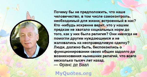 Почему бы не предположить, что наше человечество, в том числе самоконтроль, необходимый для жизни, встроенный в нас? Кто -нибудь искренне верит, что у нашим предкам не хватало социальных норм до того, как у них была