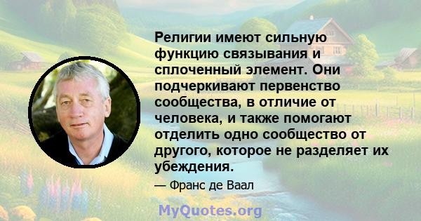 Религии имеют сильную функцию связывания и сплоченный элемент. Они подчеркивают первенство сообщества, в отличие от человека, и также помогают отделить одно сообщество от другого, которое не разделяет их убеждения.