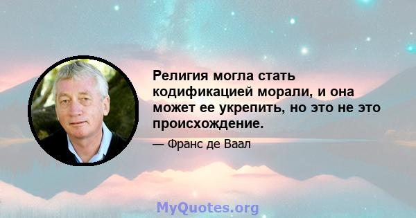 Религия могла стать кодификацией морали, и она может ее укрепить, но это не это происхождение.