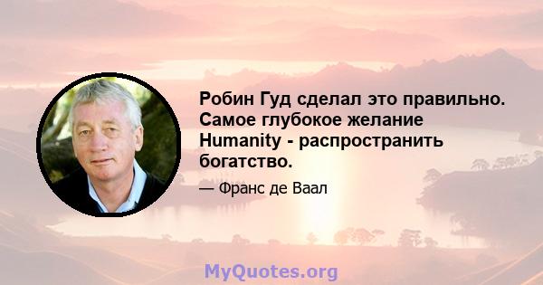 Робин Гуд сделал это правильно. Самое глубокое желание Humanity - распространить богатство.