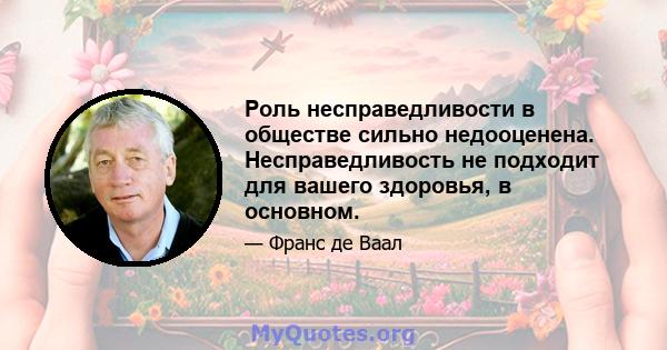 Роль несправедливости в обществе сильно недооценена. Несправедливость не подходит для вашего здоровья, в основном.