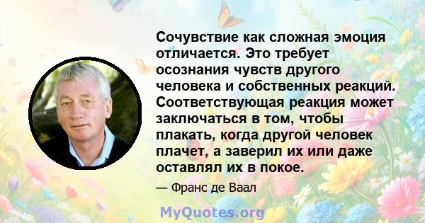 Сочувствие как сложная эмоция отличается. Это требует осознания чувств другого человека и собственных реакций. Соответствующая реакция может заключаться в том, чтобы плакать, когда другой человек плачет, а заверил их