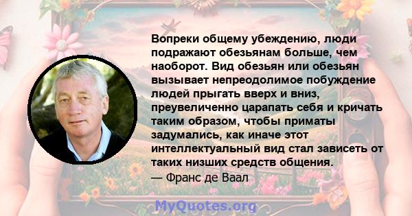 Вопреки общему убеждению, люди подражают обезьянам больше, чем наоборот. Вид обезьян или обезьян вызывает непреодолимое побуждение людей прыгать вверх и вниз, преувеличенно царапать себя и кричать таким образом, чтобы