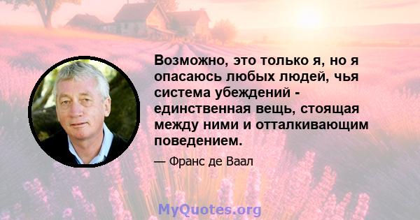 Возможно, это только я, но я опасаюсь любых людей, чья система убеждений - единственная вещь, стоящая между ними и отталкивающим поведением.