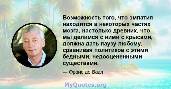 Возможность того, что эмпатия находится в некоторых частях мозга, настолько древних, что мы делимся с ними с крысами, должна дать паузу любому, сравнивая политиков с этими бедными, недооцененными существами.